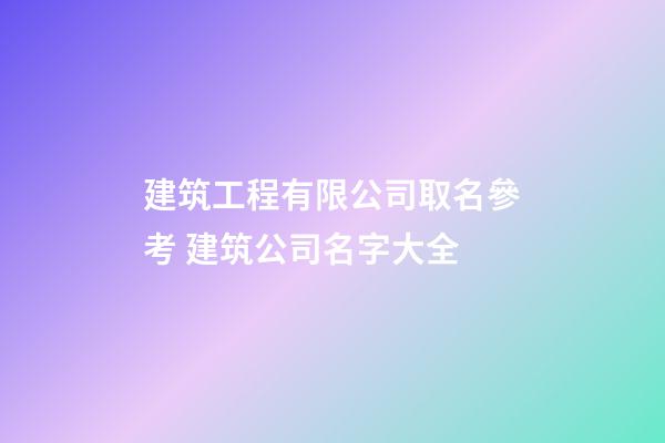建筑工程有限公司取名參考 建筑公司名字大全